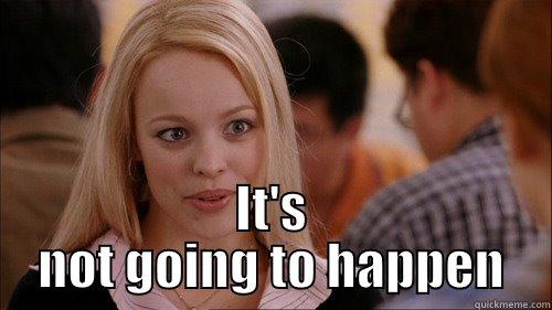  IT'S NOT GOING TO HAPPEN regina george