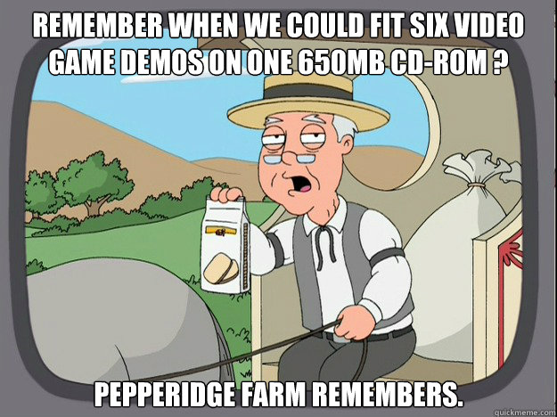 remember when we could fit six video game demos on one 650MB CD-ROM ? pepperidge Farm remembers.  Pepridge Farm