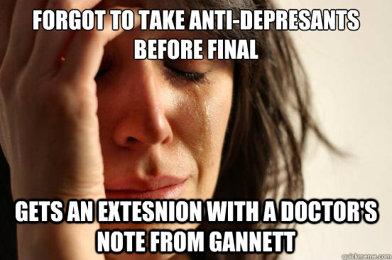 FORGOT TO TAKE ANTI-DEPRESANTS BEFORE FINAL GETS AN EXTESNION WITH A DOCTOR'S NOTE FROM GANNETT  First World Problems