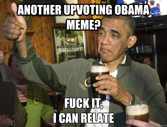 Another Upvoting obama meme? Fuck it,
i can relate
  Upvoting Obama