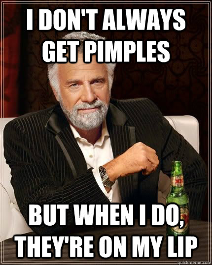 I don't always get pimples but when i do, they're on my lip - I don't always get pimples but when i do, they're on my lip  The Most Interesting Man In The World