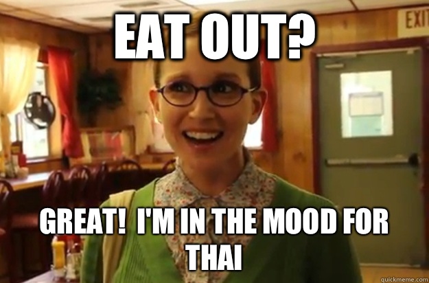 Eat out? Great!  I'm in the mood for Thai   Sexually Oblivious Female