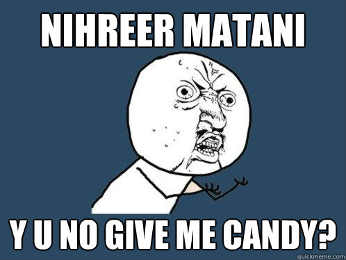 Nihreer Matani y u no give me candy?   Y U No