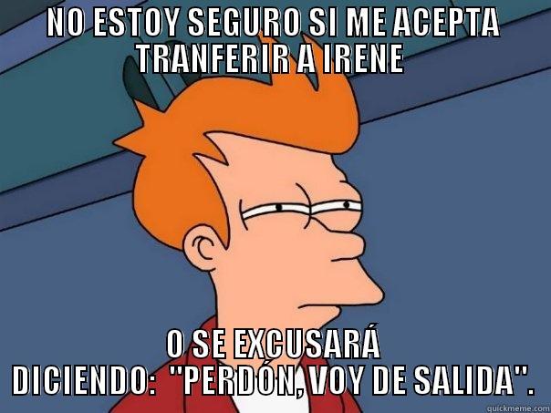 NO ESTOY SEGURO SI ME ACEPTA TRANFERIR A IRENE  O SE EXCUSARÁ DICIENDO:  