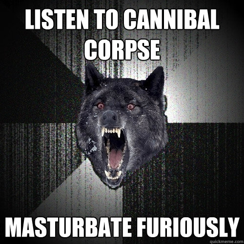 listen to cannibal corpse masturbate furiously  Insanity Wolf