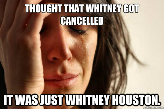 Thought that Whitney got cancelled It was just Whitney Houston.  First World Problems