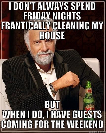 CLEANING FOR VISITORS - I DON'T ALWAYS SPEND FRIDAY NIGHTS FRANTICALLY CLEANING MY HOUSE BUT WHEN I DO, I HAVE GUESTS COMING FOR THE WEEKEND The Most Interesting Man In The World