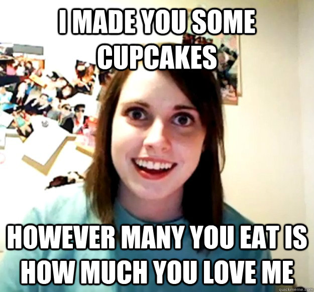 i made you some cupcakes However many you eat is how much you love me - i made you some cupcakes However many you eat is how much you love me  Overly Attached Girlfriend