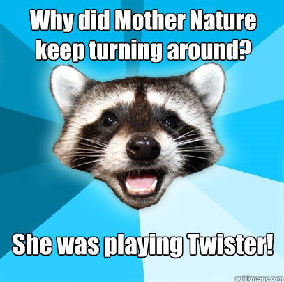 Why did Mother Nature
keep turning around? She was playing Twister!  Lame Pun Coon