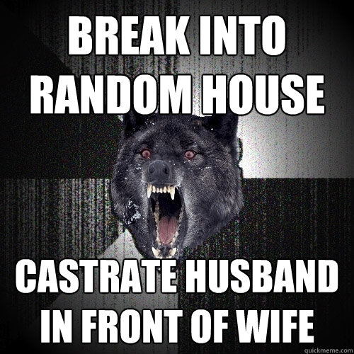 break into random house castrate husband in front of wife  Insanity Wolf