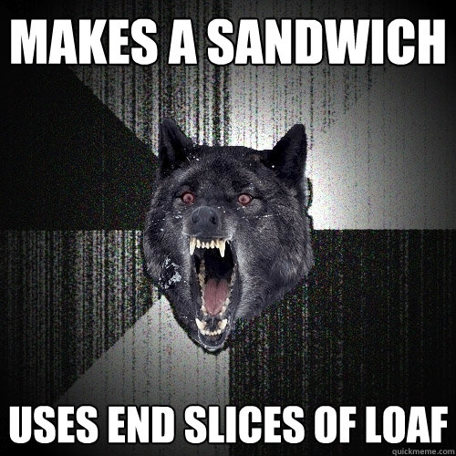 Makes a sandwich Uses end slices of loaf  Insanity Wolf