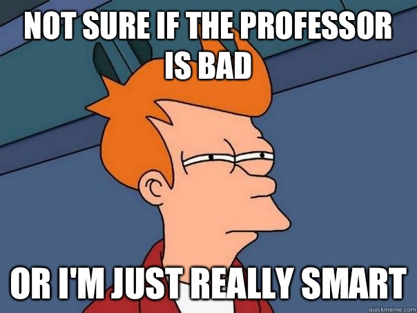Not sure if the professor is bad Or I'm just really smart  Futurama Fry