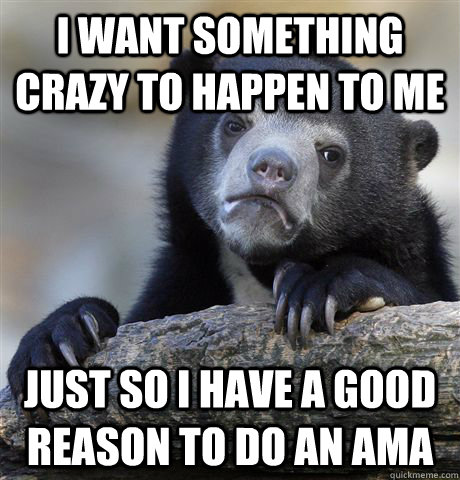 I want something crazy to happen to me Just so I have a good reason to do an AMA  Confession Bear