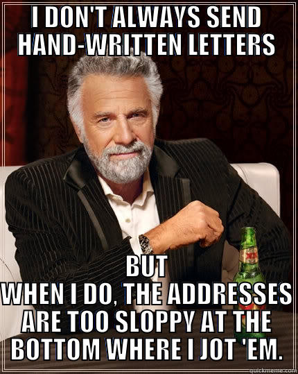 I DON'T ALWAYS SEND HAND-WRITTEN LETTERS BUT WHEN I DO, THE ADDRESSES ARE TOO SLOPPY AT THE BOTTOM WHERE I JOT 'EM. The Most Interesting Man In The World