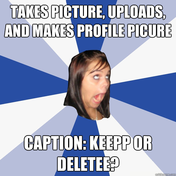 Takes picture, uploads, and makes profile picure Caption: Keepp or Deletee?  Annoying Facebook Girl