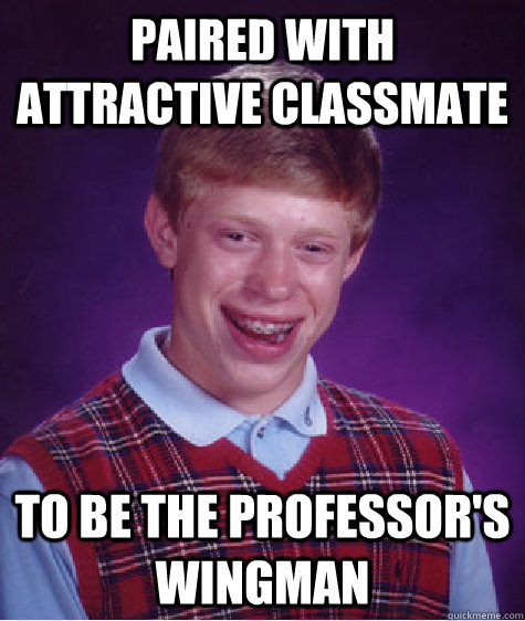 paired with attractive classmate to be the professor's wingman  Bad Luck Brian
