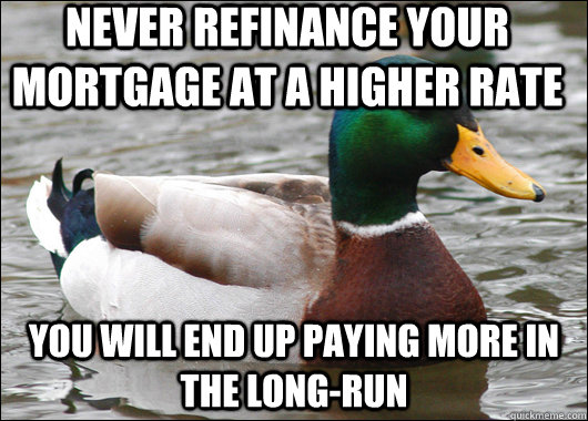 Never refinance your mortgage at a higher rate you will end up paying more in the long-run  Actual Advice Mallard