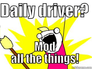 DAILY DRIVER?  MOD ALL THE THINGS! All The Things