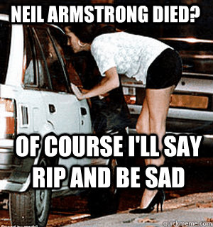 Neil Armstrong died? of course i'll say RIP and be sad  Karma Whore