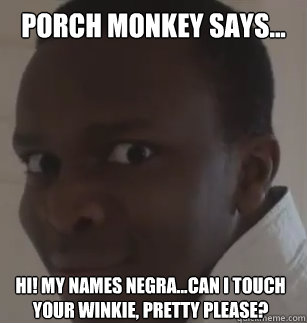 Porch Monkey says... Hi! my names negra...can i touch your winkie, pretty please?  