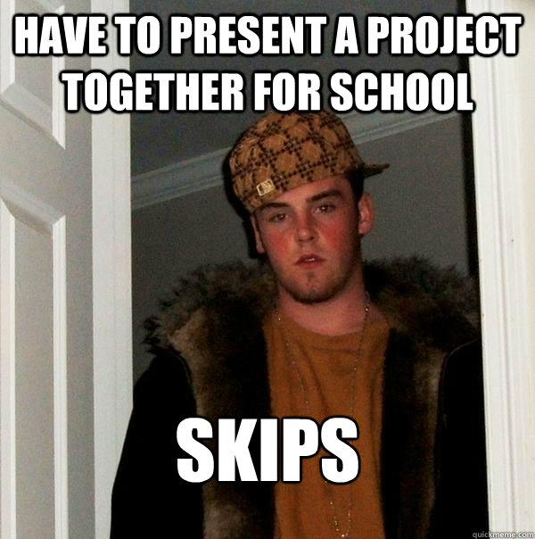 Have to present a project together for school Skips - Have to present a project together for school Skips  Scumbag Steve