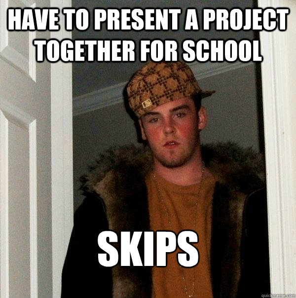 Have to present a project together for school Skips  Scumbag Steve
