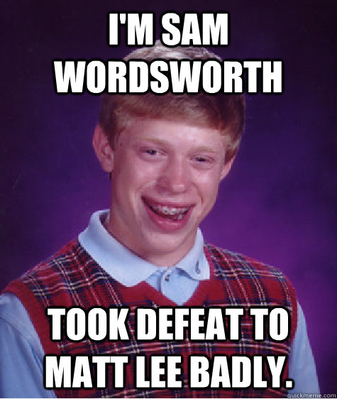 I'm Sam Wordsworth Took defeat to Matt Lee badly. - I'm Sam Wordsworth Took defeat to Matt Lee badly.  Bad Luck Brian