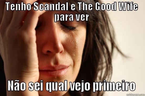 TENHO SCANDAL E THE GOOD WIFE PARA VER NÃO SEI QUAL VEJO PRIMEIRO First World Problems