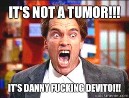 It's not a tumor!!! It's Danny fucking Devito!!!  
