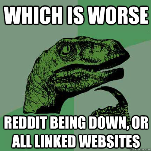 Which is worse Reddit being down, or all linked websites  Philosoraptor