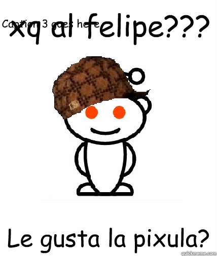 xq al felipe??? Le gusta la pixula? Caption 3 goes here  Scumbag Reddit