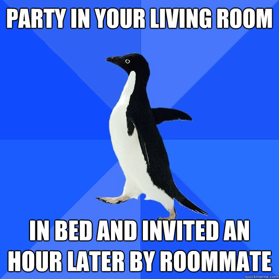 Party in your living room in bed and invited an hour later by roommate  Socially Awkward Penguin