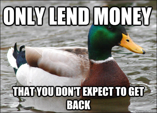 Only lend money that you don't expect to get back  Actual Advice Mallard