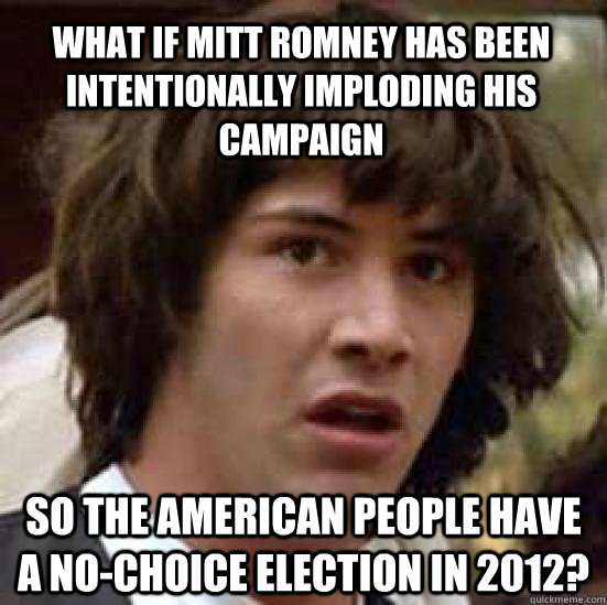 what if Mitt Romney has been intentionally imploding his campaign so the american people have a no-choice election in 2012?  conspiracy keanu