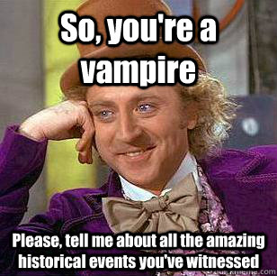 So, you're a vampire Please, tell me about all the amazing historical events you've witnessed   Condescending Wonka