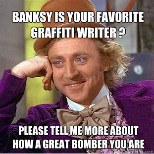 Banksy is your favorite graffiti writer ? please tell me more about how a great bomber you are  Willy Wonka Meme