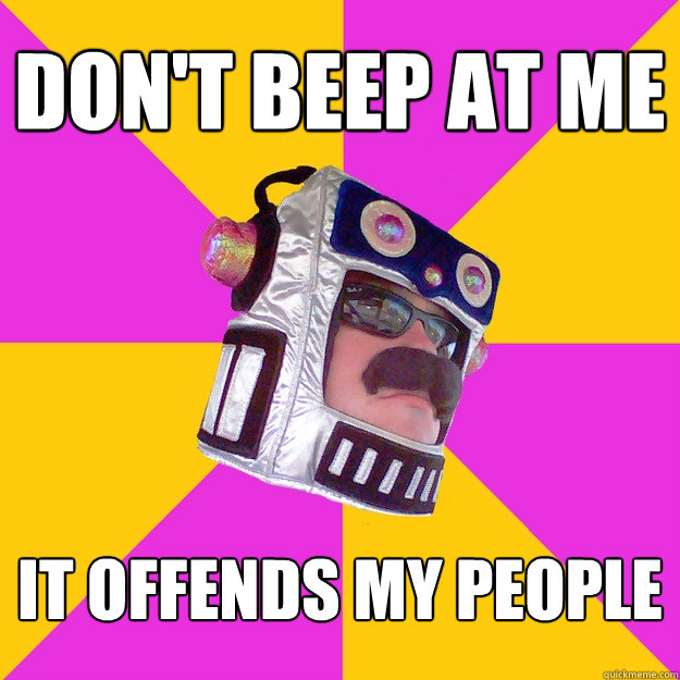 DON'T BEEP AT ME IT OFFENDS MY PEOPLE  ROBOT GUY