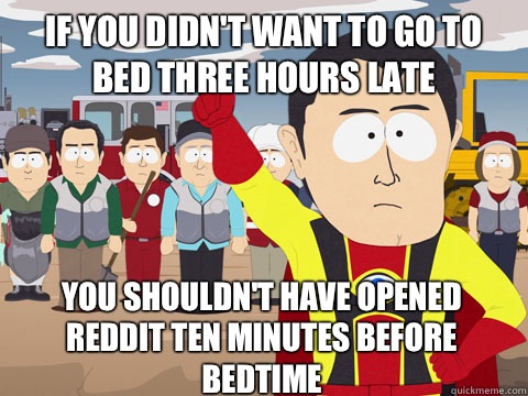if you didn't want to go to bed three hours late  You shouldn't have opened Reddit ten minutes before bedtime  Captain Hindsight