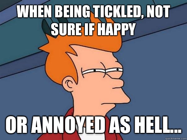 When being tickled, not sure if happy Or annoyed as hell...  Futurama Fry