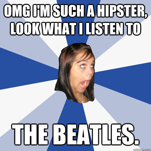 OMG I'M SUCH A HIPSTER, LOOK WHAT i LISTEN TO THE BEATLES.  Annoying Facebook Girl