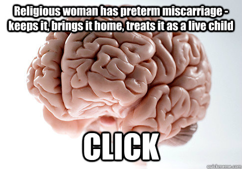 Religious woman has preterm miscarriage - keeps it, brings it home, treats it as a live child CLICK - Religious woman has preterm miscarriage - keeps it, brings it home, treats it as a live child CLICK  Scumbag Brain