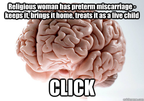 Religious woman has preterm miscarriage - keeps it, brings it home, treats it as a live child CLICK  Scumbag Brain