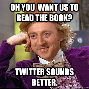 Oh you  want us to read the book? twitter sounds better.  Condescending Wonka