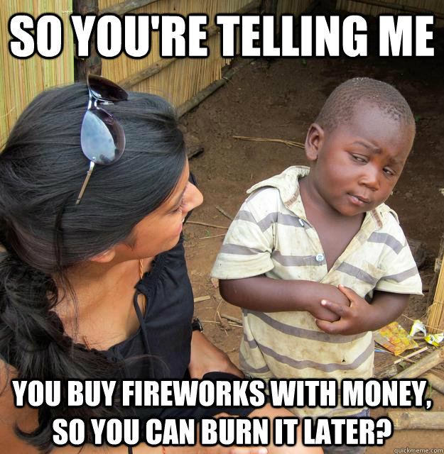 SO YOU'RE TELLING ME You buy fireworks with money, so you can burn it later?  Sceptical 3rd world child