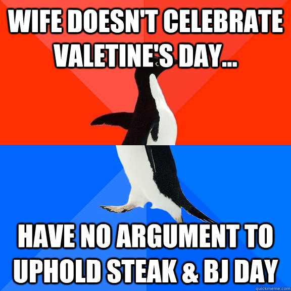 Wife doesn't Celebrate Valetine's Day... have no argument to uphold Steak & BJ day  Socially Awesome Awkward Penguin