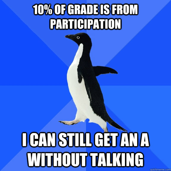 10% of grade is from participation I can still get an a without talking  Socially Awkward Penguin