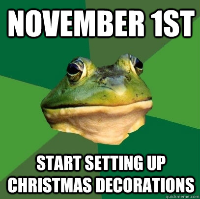 November 1st start setting up christmas decorations  Foul Bachelor Frog
