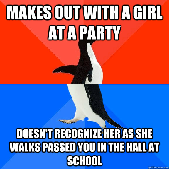 Makes out with a girl at a party Doesn't recognize her as she walks passed you in the hall at school   Socially Awesome Awkward Penguin