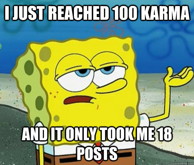 I just reached 100 karma and it only took me 18 posts  Tough Spongebob