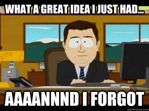 What a great idea I just had... Aaaannnd I forgot  Aaand its gone